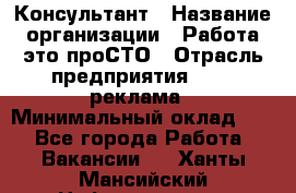 Консультант › Название организации ­ Работа-это проСТО › Отрасль предприятия ­ PR, реклама › Минимальный оклад ­ 1 - Все города Работа » Вакансии   . Ханты-Мансийский,Нефтеюганск г.